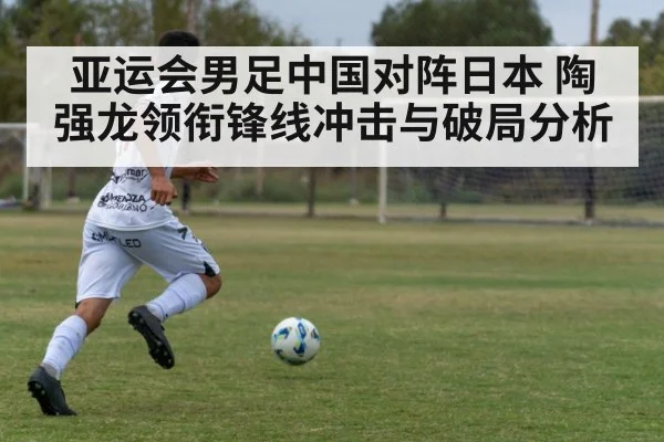 亚运会男足中国对阵日本 陶强龙领衔锋线冲击与破局分析