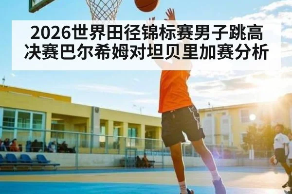2026世界田径锦标赛男子跳高决赛巴尔希姆对坦贝里加赛分析