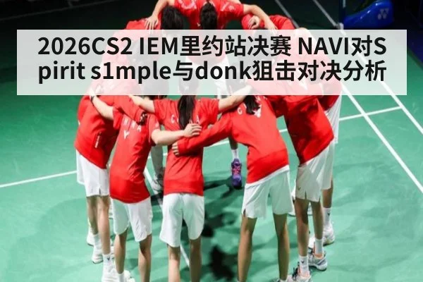 2026CS2 IEM里约站决赛 NAVI对Spirit s1mple与donk狙击对决分析