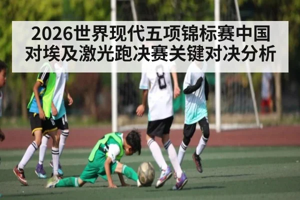 2026世界现代五项锦标赛中国对埃及激光跑决赛关键对决分析